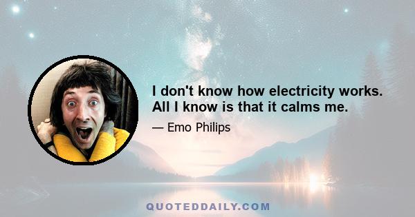 I don't know how electricity works. All I know is that it calms me.