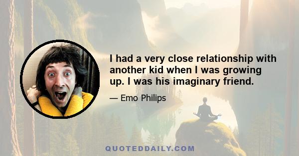 I had a very close relationship with another kid when I was growing up. I was his imaginary friend.