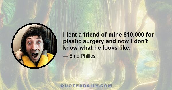 I lent a friend of mine $10,000 for plastic surgery and now I don't know what he looks like.