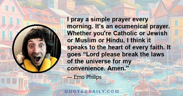 I pray a simple prayer every morning. It's an ecumenical prayer. Whether you're Catholic or Jewish or Muslim or Hindu, I think it speaks to the heart of every faith. It goes “Lord please break the laws of the universe