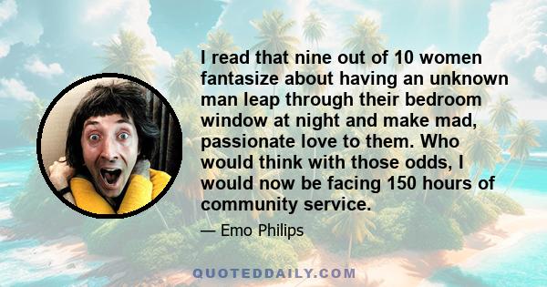 I read that nine out of 10 women fantasize about having an unknown man leap through their bedroom window at night and make mad, passionate love to them. Who would think with those odds, I would now be facing 150 hours