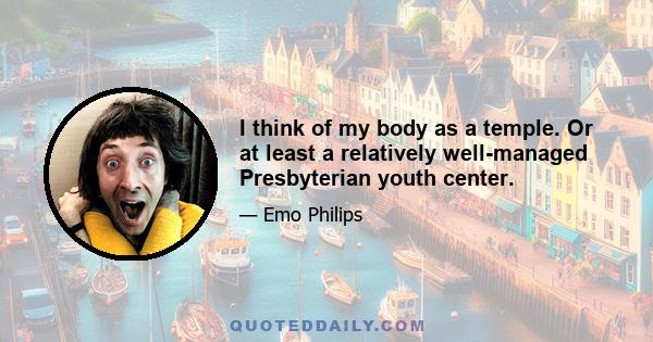 I think of my body as a temple. Or at least a relatively well-managed Presbyterian youth center.