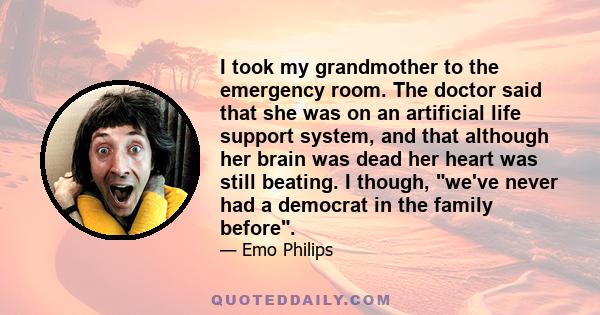 I took my grandmother to the emergency room. The doctor said that she was on an artificial life support system, and that although her brain was dead her heart was still beating. I though, we've never had a democrat in