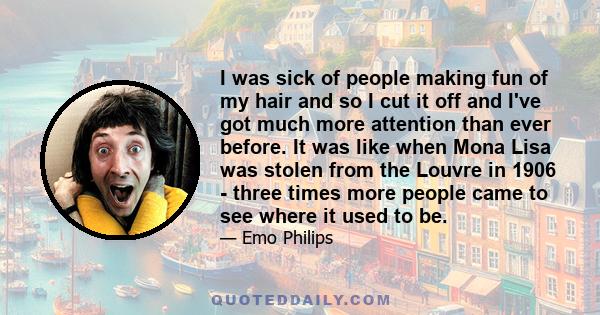 I was sick of people making fun of my hair and so I cut it off and I've got much more attention than ever before. It was like when Mona Lisa was stolen from the Louvre in 1906 - three times more people came to see where 