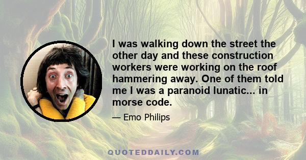 I was walking down the street the other day and these construction workers were working on the roof hammering away. One of them told me I was a paranoid lunatic... in morse code.