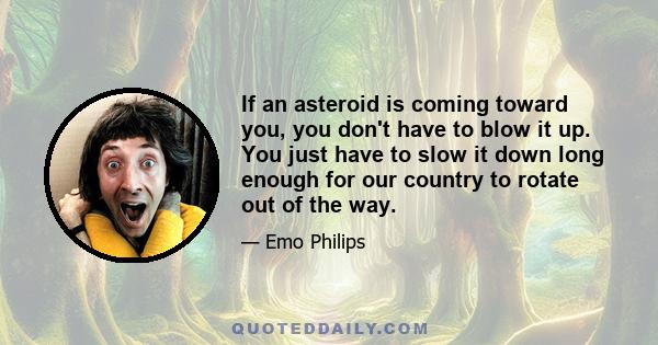 If an asteroid is coming toward you, you don't have to blow it up. You just have to slow it down long enough for our country to rotate out of the way.