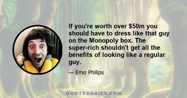 If you're worth over $50m you should have to dress like that guy on the Monopoly box. The super-rich shouldn't get all the benefits of looking like a regular guy.