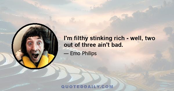 I'm filthy stinking rich - well, two out of three ain't bad.