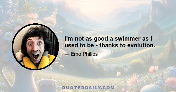 I'm not as good a swimmer as I used to be - thanks to evolution.