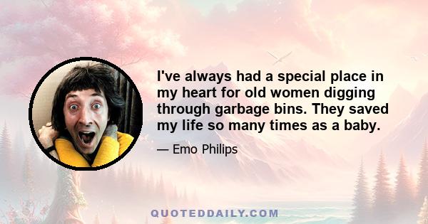 I've always had a special place in my heart for old women digging through garbage bins. They saved my life so many times as a baby.