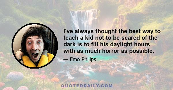 I've always thought the best way to teach a kid not to be scared of the dark is to fill his daylight hours with as much horror as possible.