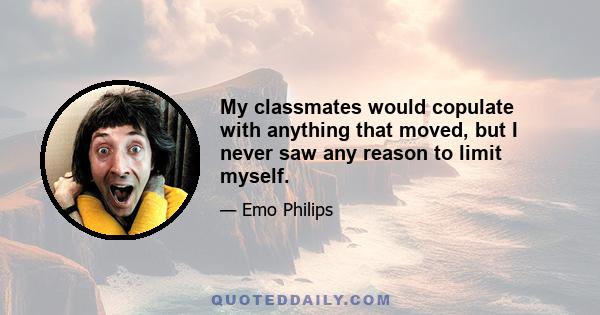 My classmates would copulate with anything that moved, but I never saw any reason to limit myself.