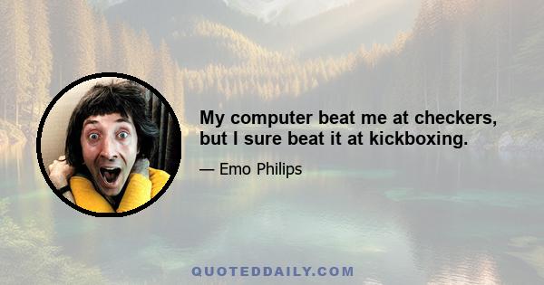 My computer beat me at checkers, but I sure beat it at kickboxing.