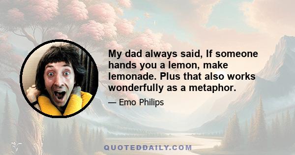 My dad always said, If someone hands you a lemon, make lemonade. Plus that also works wonderfully as a metaphor.