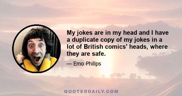 My jokes are in my head and I have a duplicate copy of my jokes in a lot of British comics' heads, where they are safe.