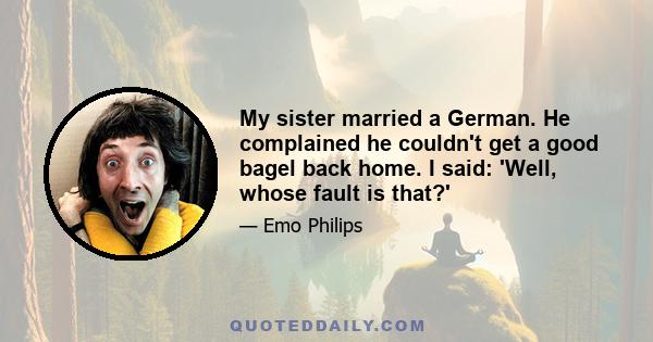 My sister married a German. He complained he couldn't get a good bagel back home. I said: 'Well, whose fault is that?'