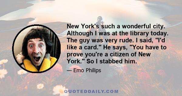 New York's such a wonderful city. Although I was at the library today. The guy was very rude. I said, I'd like a card. He says, You have to prove you're a citizen of New York. So I stabbed him.