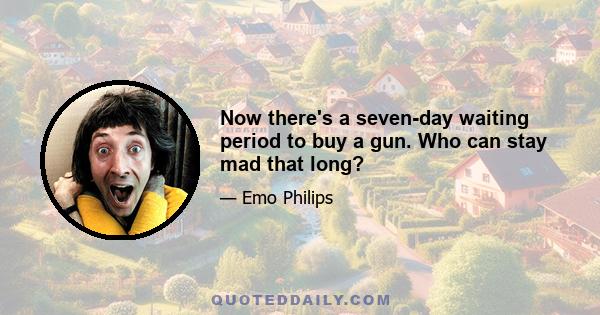 Now there's a seven-day waiting period to buy a gun. Who can stay mad that long?