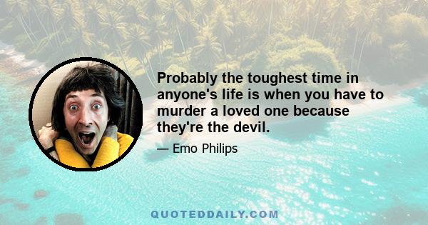 Probably the toughest time in anyone's life is when you have to murder a loved one because they're the devil.