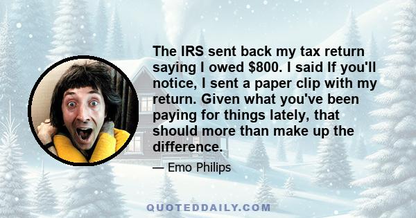 The IRS sent back my tax return saying I owed $800. I said If you'll notice, I sent a paper clip with my return. Given what you've been paying for things lately, that should more than make up the difference.