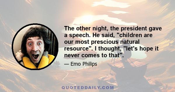 The other night, the president gave a speech. He said, children are our most prescious natural resource. I thought, let's hope it never comes to that.