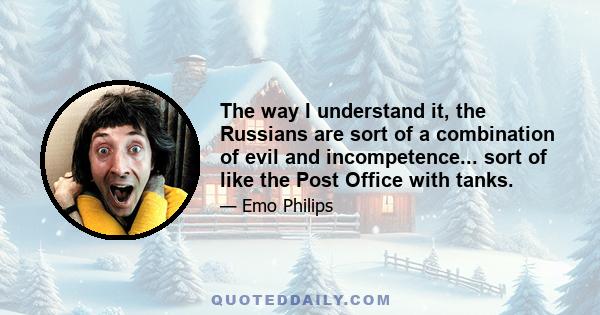 The way I understand it, the Russians are sort of a combination of evil and incompetence... sort of like the Post Office with tanks.