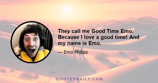 They call me Good Time Emo. Because I love a good time! And my name is Emo.