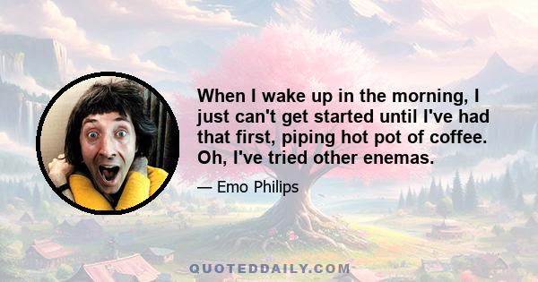 When I wake up in the morning, I just can't get started until I've had that first, piping hot pot of coffee. Oh, I've tried other enemas.