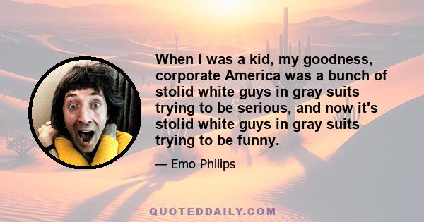 When I was a kid, my goodness, corporate America was a bunch of stolid white guys in gray suits trying to be serious, and now it's stolid white guys in gray suits trying to be funny.