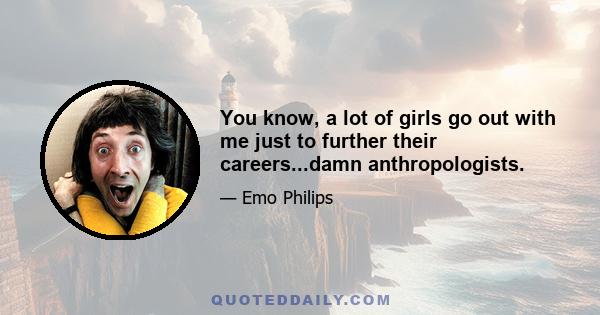 You know, a lot of girls go out with me just to further their careers...damn anthropologists.