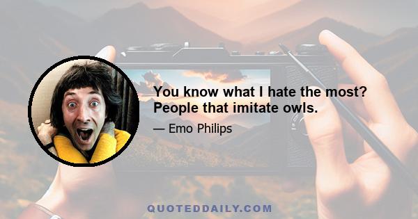 You know what I hate the most? People that imitate owls.