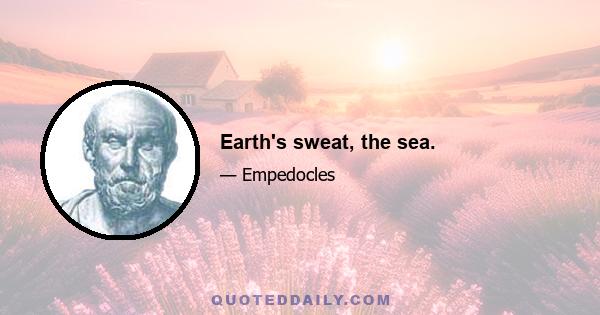 Earth's sweat, the sea.