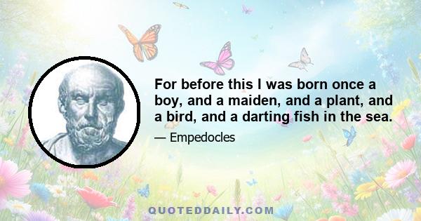 For before this I was born once a boy, and a maiden, and a plant, and a bird, and a darting fish in the sea.