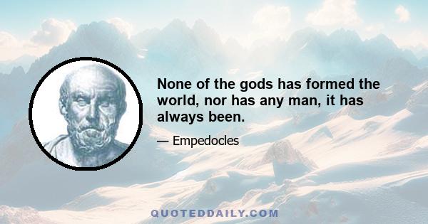 None of the gods has formed the world, nor has any man, it has always been.