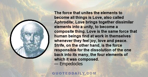 The force that unites the elements to become all things is Love, also called Aphrodite; Love brings together dissimilar elements into a unity, to become a composite thing. Love is the same force that human beings find