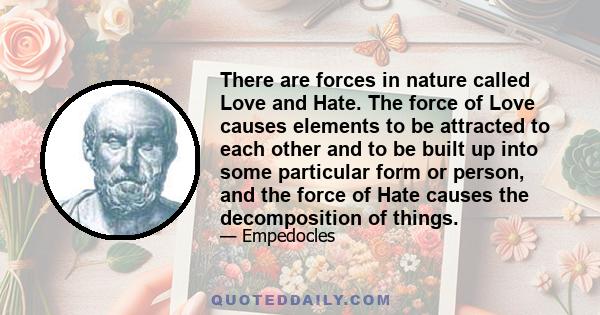 There are forces in nature called Love and Hate. The force of Love causes elements to be attracted to each other and to be built up into some particular form or person, and the force of Hate causes the decomposition of