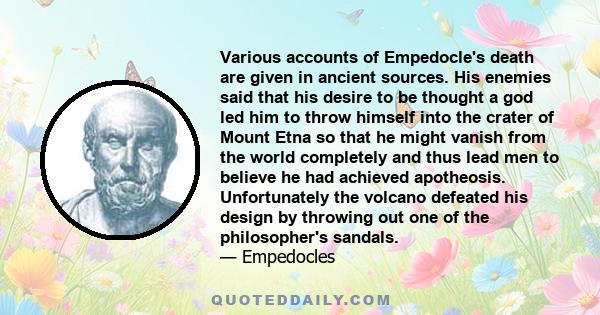 Various accounts of Empedocle's death are given in ancient sources. His enemies said that his desire to be thought a god led him to throw himself into the crater of Mount Etna so that he might vanish from the world