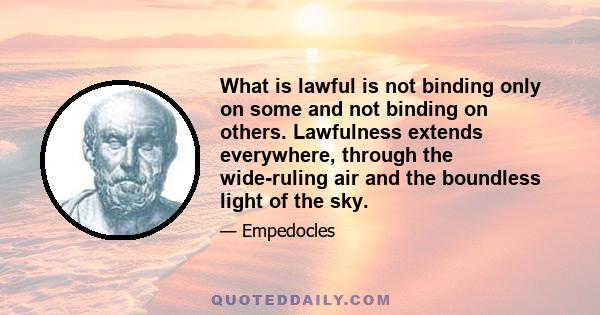 What is lawful is not binding only on some and not binding on others. Lawfulness extends everywhere, through the wide-ruling air and the boundless light of the sky.