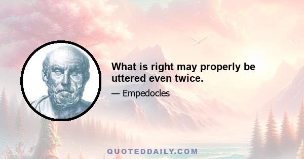 What is right may properly be uttered even twice.