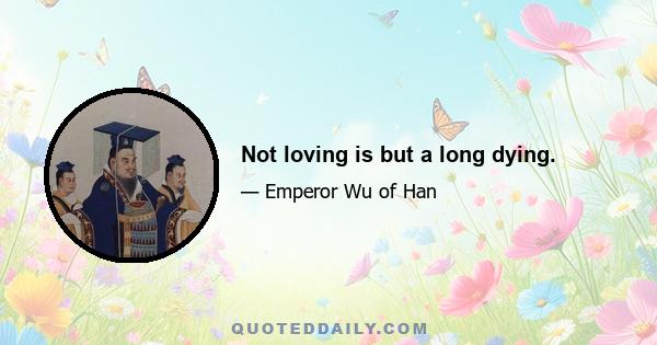 Not loving is but a long dying.