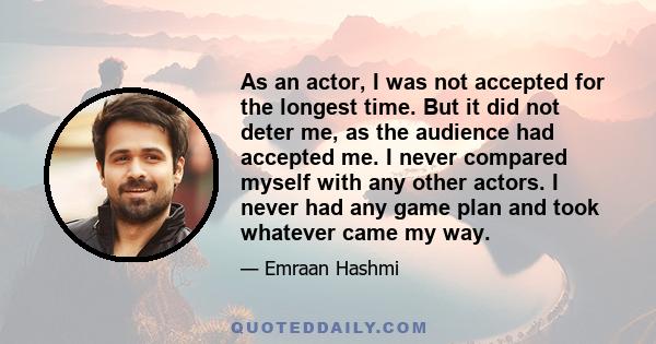 As an actor, I was not accepted for the longest time. But it did not deter me, as the audience had accepted me. I never compared myself with any other actors. I never had any game plan and took whatever came my way.