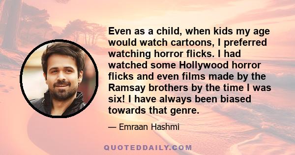 Even as a child, when kids my age would watch cartoons, I preferred watching horror flicks. I had watched some Hollywood horror flicks and even films made by the Ramsay brothers by the time I was six! I have always been 