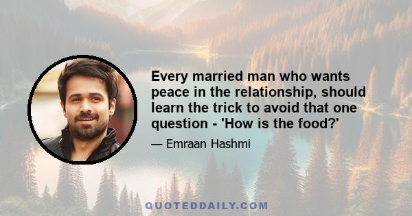 Every married man who wants peace in the relationship, should learn the trick to avoid that one question - 'How is the food?'