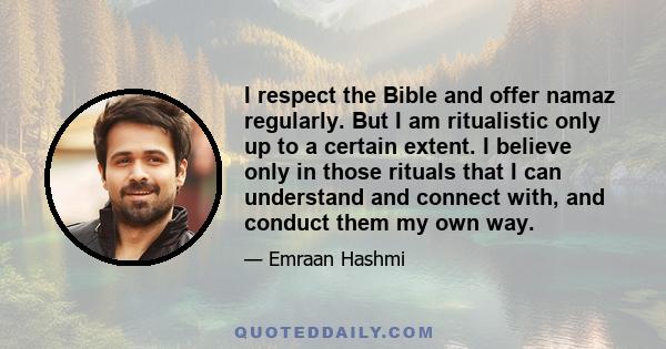 I respect the Bible and offer namaz regularly. But I am ritualistic only up to a certain extent. I believe only in those rituals that I can understand and connect with, and conduct them my own way.