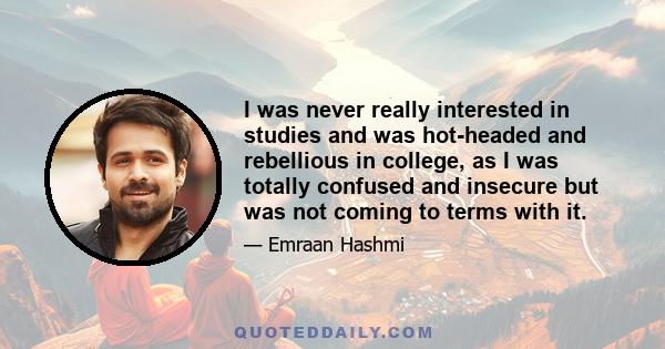 I was never really interested in studies and was hot-headed and rebellious in college, as I was totally confused and insecure but was not coming to terms with it.