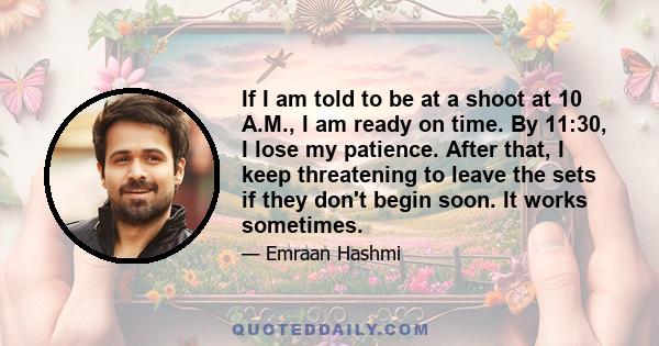 If I am told to be at a shoot at 10 A.M., I am ready on time. By 11:30, I lose my patience. After that, I keep threatening to leave the sets if they don't begin soon. It works sometimes.