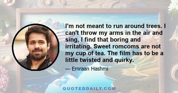 I'm not meant to run around trees. I can't throw my arms in the air and sing, I find that boring and irritating. Sweet romcoms are not my cup of tea. The film has to be a little twisted and quirky.