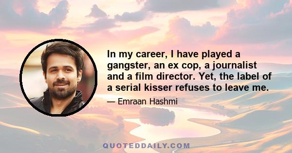 In my career, I have played a gangster, an ex cop, a journalist and a film director. Yet, the label of a serial kisser refuses to leave me.