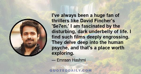 I've always been a huge fan of thrillers like David Fincher's 'Se7en.' I am fascinated by the disturbing, dark underbelly of life. I find such films deeply engrossing. They delve deep into the human psyche, and that's a 