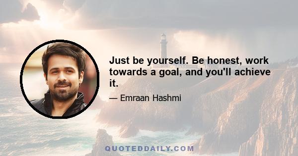 Just be yourself. Be honest, work towards a goal, and you'll achieve it.